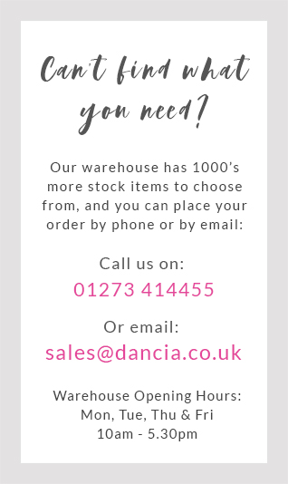 Can't find what you need? Our warehouse has 1000's more stock items to choose from and you can order by phone and by email. Call us on 01273 414455 or email sales@dancia.co.uk. Warehouse Opening Hours: Mon, Wed & Fri. 1pm - 4:30pm.
